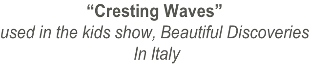 “Cresting Waves” used in the kids show, Beautiful Discoveries  In Italy