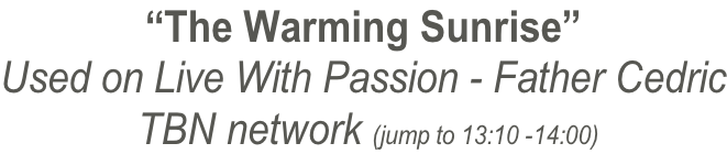 “The Warming Sunrise” Used on Live With Passion - Father Cedric  TBN network (jump to 13:10 -14:00)
