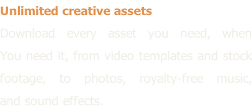 Unlimited creative assets Download every asset you need, when  You need it, from video templates and stock  footage, to photos, royalty-free music,  and sound effects.